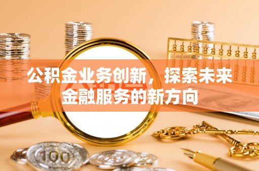 祁东公积金业务创新，探索未来金融服务的新方向