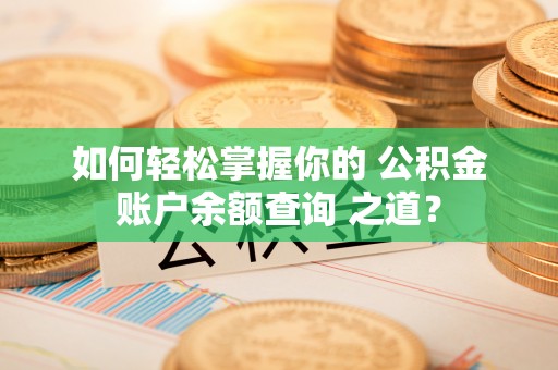 祁东如何轻松掌握你的 公积金账户余额查询 之道？