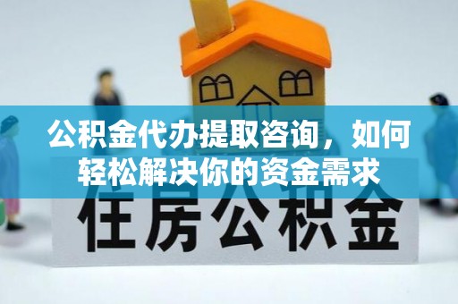 祁东公积金代办提取咨询，如何轻松解决你的资金需求