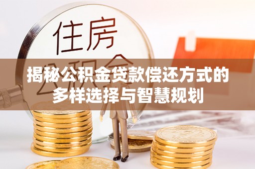 祁东揭秘公积金贷款偿还方式的多样选择与智慧规划