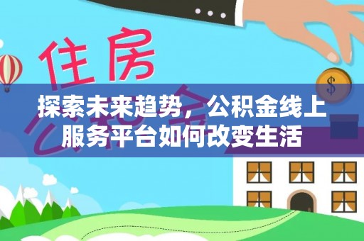 祁东探索未来趋势，公积金线上服务平台如何改变生活