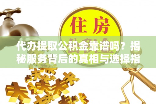 祁东代办提取公积金靠谱吗？揭秘服务背后的真相与选择指南