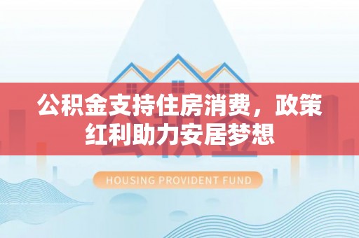 祁东公积金支持住房消费，政策红利助力安居梦想