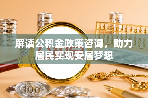 祁东解读公积金政策咨询，助力居民实现安居梦想