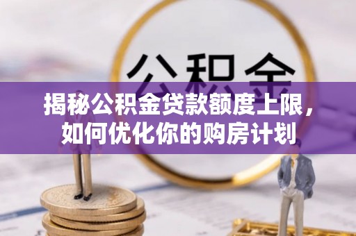 祁东揭秘公积金贷款额度上限，如何优化你的购房计划