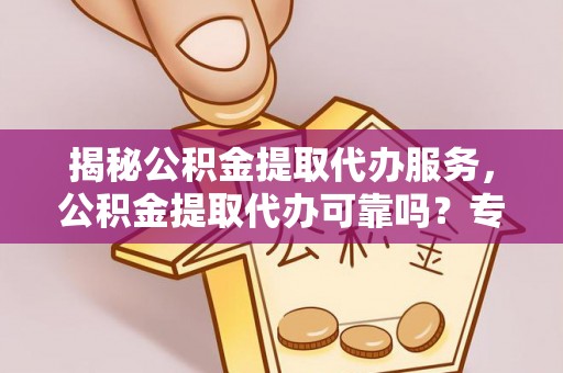 祁东揭秘公积金提取代办服务，公积金提取代办可靠吗？专业解析与实用指南