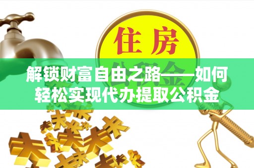 祁东解锁财富自由之路——如何轻松实现代办提取公积金