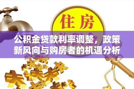 祁东公积金贷款利率调整，政策新风向与购房者的机遇分析