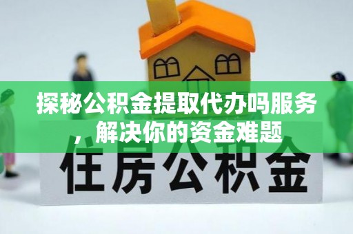 祁东探秘公积金提取代办吗服务，解决你的资金难题