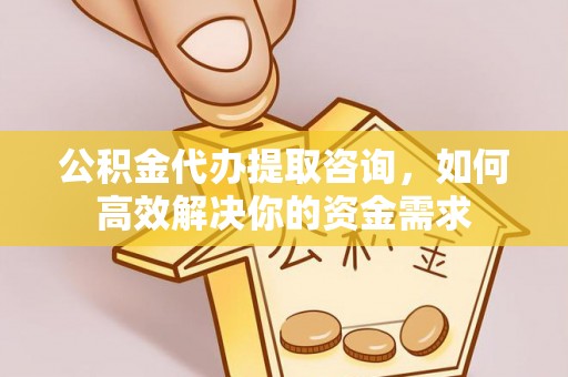 祁东公积金代办提取咨询，如何高效解决你的资金需求