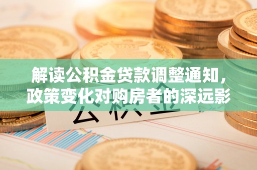 祁东解读公积金贷款调整通知，政策变化对购房者的深远影响