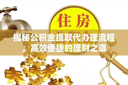 祁东揭秘公积金提取代办理流程，高效便捷的理财之道