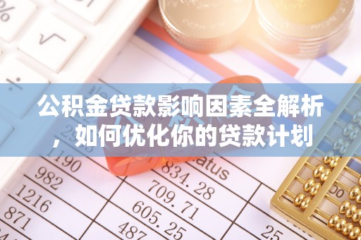 祁东公积金贷款影响因素全解析，如何优化你的贷款计划