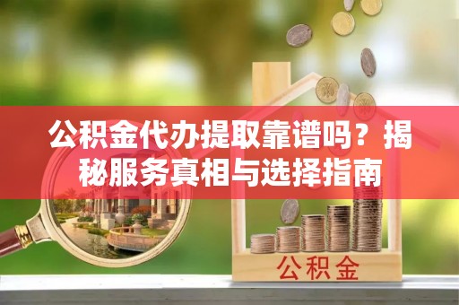 祁东公积金代办提取靠谱吗？揭秘服务真相与选择指南