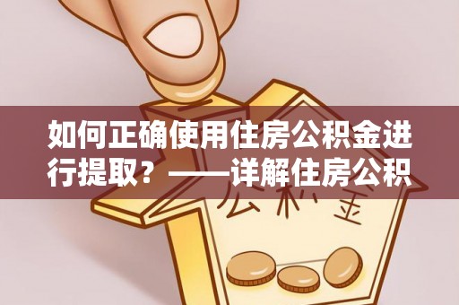 祁东如何正确使用住房公积金进行提取？——详解住房公积金代办提取流程与注意事项