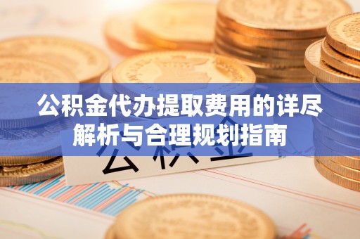 祁东公积金代办提取费用的详尽解析与合理规划指南