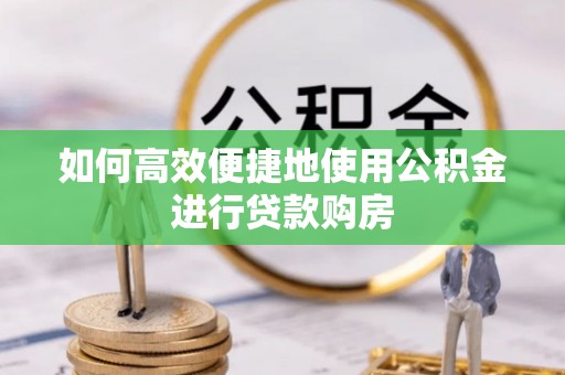 祁东如何高效便捷地使用公积金进行贷款购房