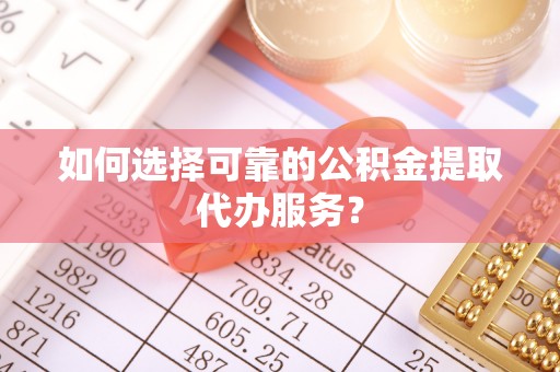 祁东如何选择可靠的公积金提取代办服务？