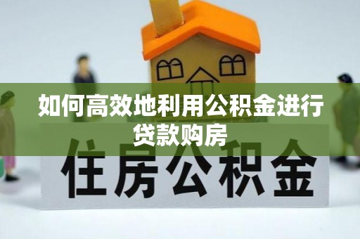 祁东如何高效地利用公积金进行贷款购房