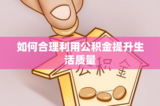 祁东如何合理利用公积金提升生活质量