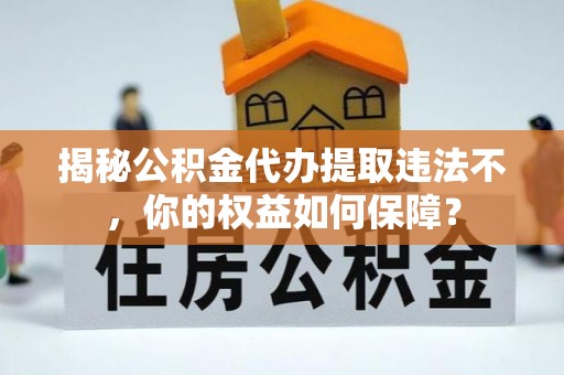 祁东揭秘公积金代办提取违法不，你的权益如何保障？