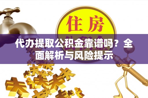 祁东代办提取公积金靠谱吗？全面解析与风险提示