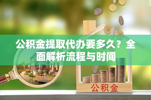 祁东公积金提取代办要多久？全面解析流程与时间