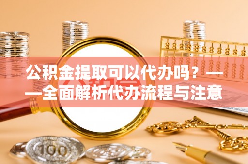 祁东公积金提取可以代办吗？——全面解析代办流程与注意事项