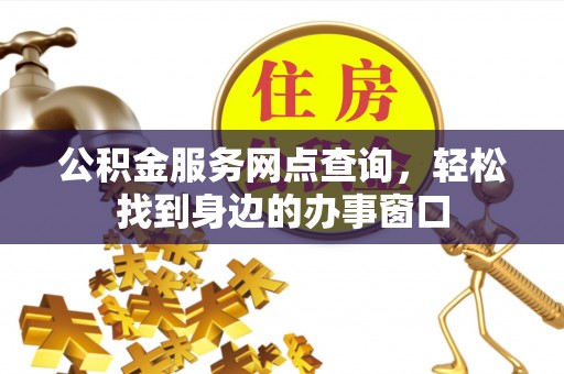 祁东公积金服务网点查询，轻松找到身边的办事窗口